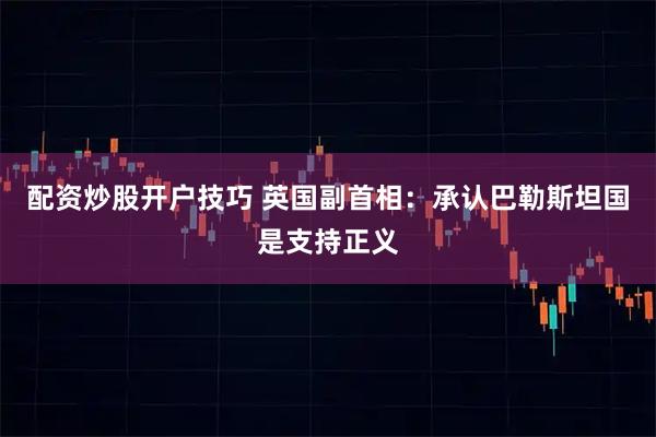 配资炒股开户技巧 英国副首相：承认巴勒斯坦国是支持正义