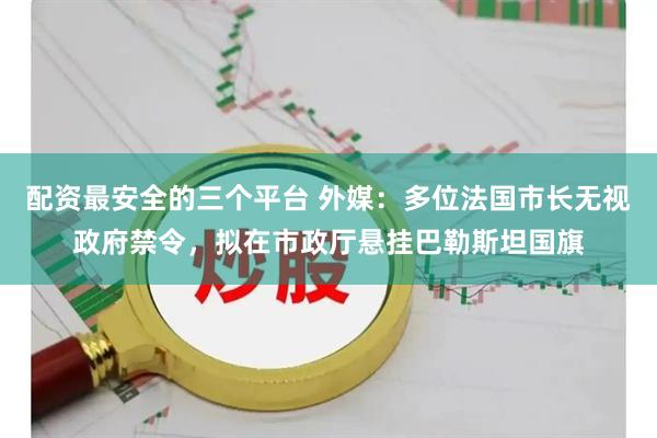 配资最安全的三个平台 外媒：多位法国市长无视政府禁令，拟在市政厅悬挂巴勒斯坦国旗