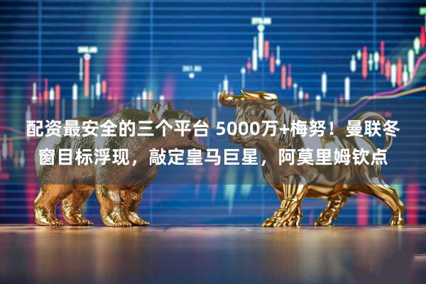 配资最安全的三个平台 5000万+梅努！曼联冬窗目标浮现，敲定皇马巨星，阿莫里姆钦点