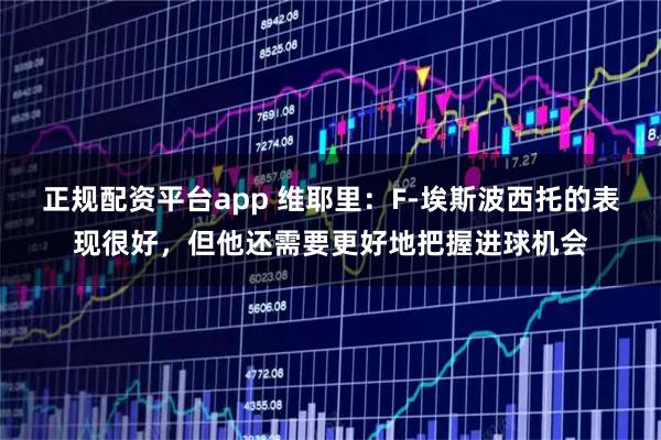 正规配资平台app 维耶里：F-埃斯波西托的表现很好，但他还需要更好地把握进球机会
