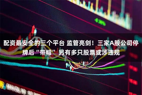 配资最安全的三个平台 监管亮剑！三家A股公司停牌后“带帽” 另有多只股票或涉违规