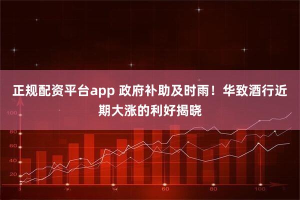 正规配资平台app 政府补助及时雨！华致酒行近期大涨的利好揭晓