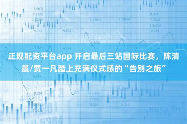 正规配资平台app 开启最后三站国际比赛，陈清晨/贾一凡踏上充满仪式感的“告别之旅”