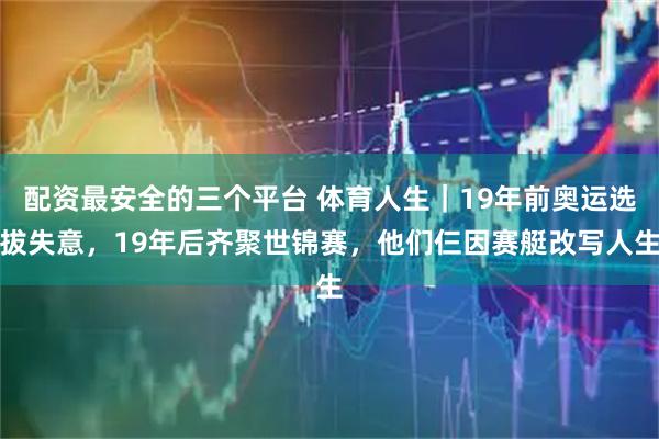 配资最安全的三个平台 体育人生｜19年前奥运选拔失意，19年后齐聚世锦赛，他们仨因赛艇改写人生