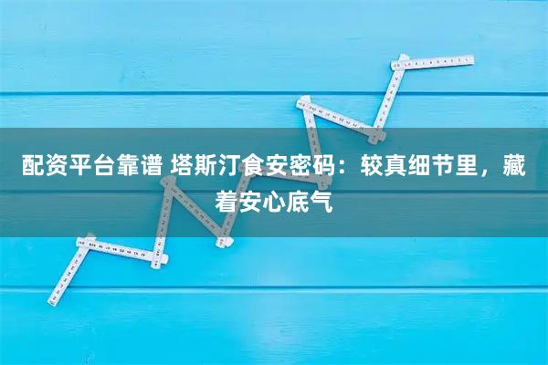 配资平台靠谱 塔斯汀食安密码：较真细节里，藏着安心底气